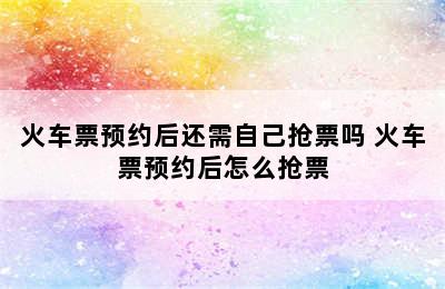 火车票预约后还需自己抢票吗 火车票预约后怎么抢票